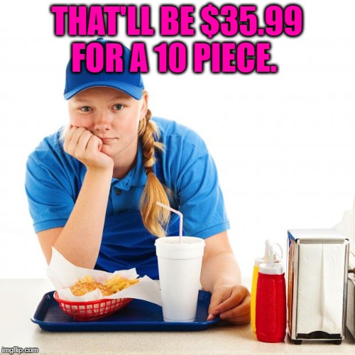 Fast food girl | THAT'LL BE $35.99 FOR A 10 PIECE. | image tagged in fast food girl | made w/ Imgflip meme maker
