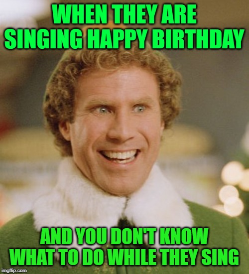 Buddy The Elf Meme | WHEN THEY ARE SINGING HAPPY BIRTHDAY AND YOU DON'T KNOW WHAT TO DO WHILE THEY SING | image tagged in memes,buddy the elf | made w/ Imgflip meme maker