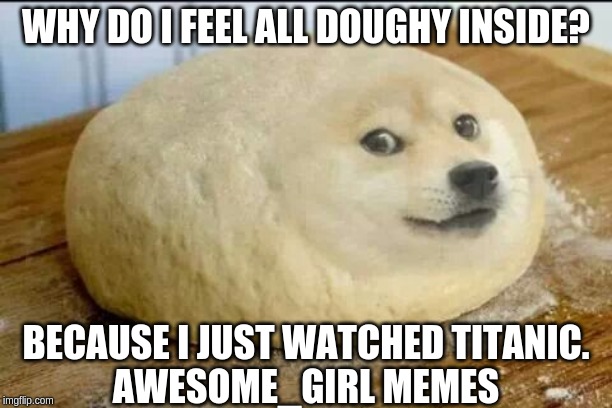 dough doge | WHY DO I FEEL ALL DOUGHY INSIDE? BECAUSE I JUST WATCHED TITANIC.
AWESOME_GIRL MEMES | image tagged in dough doge | made w/ Imgflip meme maker