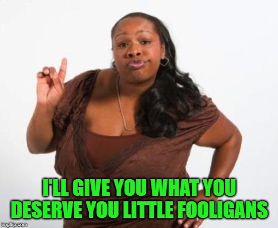 Sassy Black Lady | I'LL GIVE YOU WHAT YOU DESERVE YOU LITTLE FOOLIGANS | image tagged in sassy black lady | made w/ Imgflip meme maker