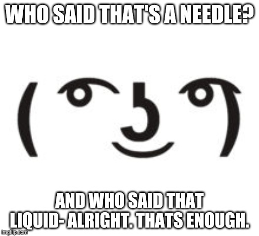 Perverted Lenny | WHO SAID THAT'S A NEEDLE? AND WHO SAID THAT LIQUID- ALRIGHT. THATS ENOUGH. | image tagged in perverted lenny | made w/ Imgflip meme maker