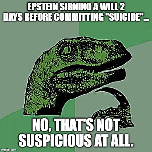 philosoraptor | EPSTEIN SIGNING A WILL 2 DAYS BEFORE COMMITTING "SUICIDE"... NO, THAT'S NOT SUSPICIOUS AT ALL. | image tagged in philosoraptor,suspicious,suicide | made w/ Imgflip meme maker