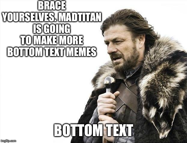 Brace Yourselves X is Coming Meme | BRACE YOURSELVES. MADTITAN IS GOING TO MAKE MORE BOTTOM TEXT MEMES; BOTTOM TEXT | image tagged in memes,brace yourselves x is coming | made w/ Imgflip meme maker