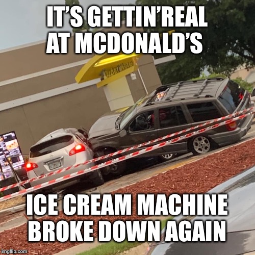 McDonald’s car wreck | IT’S GETTIN’REAL AT MCDONALD’S; ICE CREAM MACHINE BROKE DOWN AGAIN | image tagged in mcdonalds car wreck | made w/ Imgflip meme maker