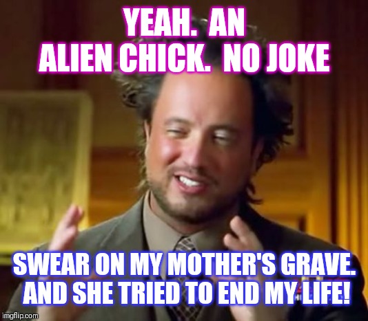 Ancient Aliens | YEAH.  AN ALIEN CHICK.  NO JOKE; SWEAR ON MY MOTHER'S GRAVE.  AND SHE TRIED TO END MY LIFE! | image tagged in memes,ancient aliens | made w/ Imgflip meme maker