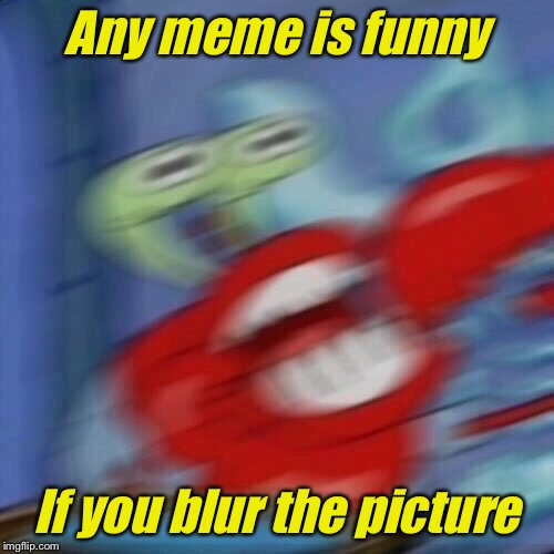 Don’t know why it’s funny it just is | Any meme is funny; If you blur the picture | image tagged in mr krabs blur | made w/ Imgflip meme maker