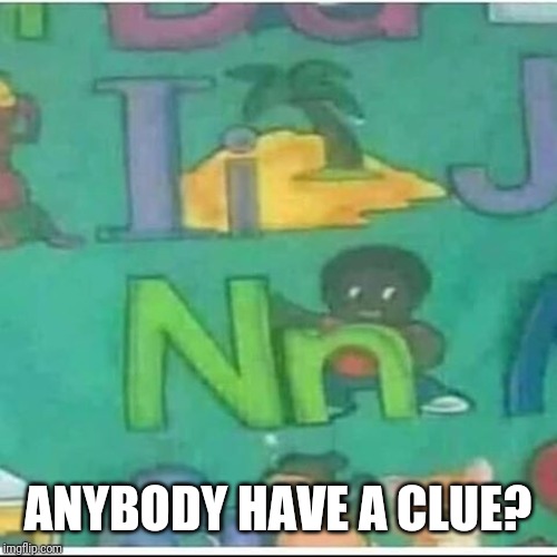 N is for | ANYBODY HAVE A CLUE? | image tagged in n is for | made w/ Imgflip meme maker