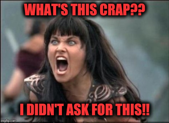 Angry Xena | WHAT'S THIS CRAP?? I DIDN'T ASK FOR THIS!! | image tagged in angry xena | made w/ Imgflip meme maker