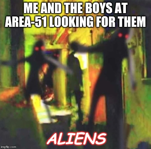 Me and the Boys bouta see dem Aliens |  ME AND THE BOYS AT AREA-51 LOOKING FOR THEM; ALIENS | image tagged in me and the boys,me and the boys week | made w/ Imgflip meme maker
