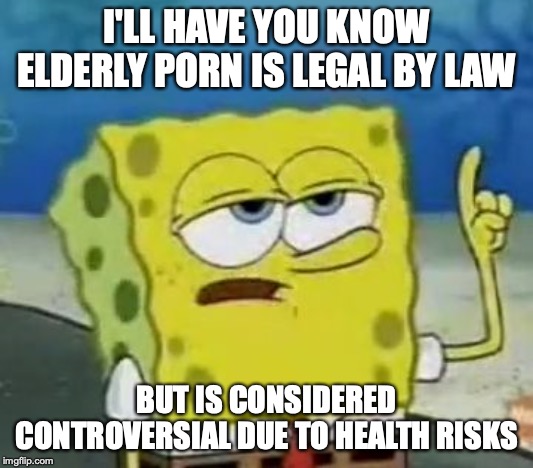 Elderly Porn | I'LL HAVE YOU KNOW ELDERLY PORN IS LEGAL BY LAW; BUT IS CONSIDERED CONTROVERSIAL DUE TO HEALTH RISKS | image tagged in memes,ill have you know spongebob,senior,porn | made w/ Imgflip meme maker