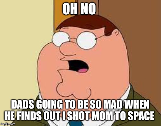 Family Guy Peter | OH NO; DADS GOING TO BE SO MAD WHEN HE FINDS OUT I SHOT MOM TO SPACE | image tagged in memes,family guy peter | made w/ Imgflip meme maker