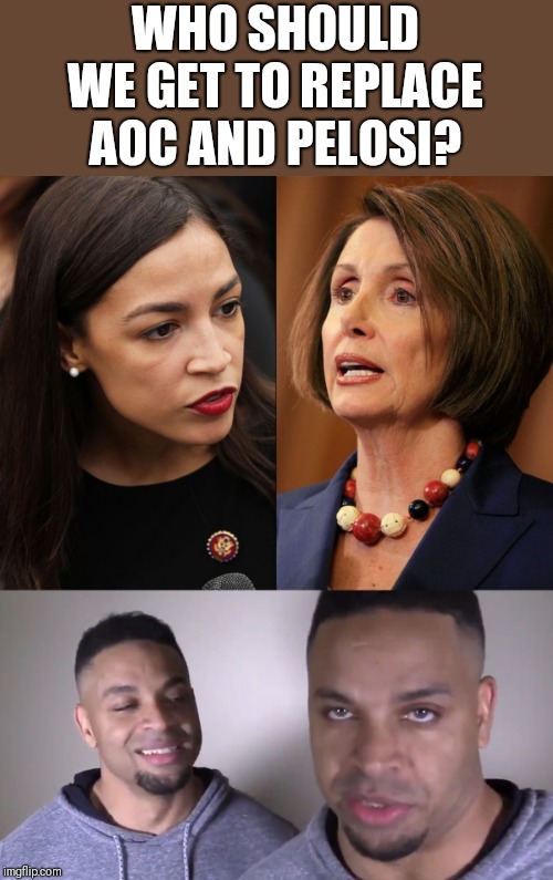 WHO SHOULD WE GET TO REPLACE AOC AND PELOSI? | image tagged in aoc and pelosi | made w/ Imgflip meme maker