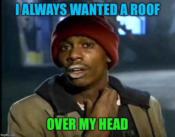 Y'all Got Any More Of That Meme | I ALWAYS WANTED A ROOF OVER MY HEAD | image tagged in memes,y'all got any more of that | made w/ Imgflip meme maker