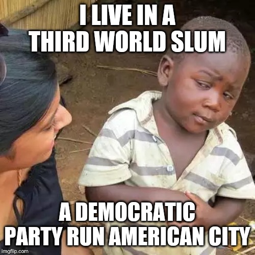 Third World Skeptical Kid | I LIVE IN A THIRD WORLD SLUM; A DEMOCRATIC PARTY RUN AMERICAN CITY | image tagged in memes,third world skeptical kid | made w/ Imgflip meme maker