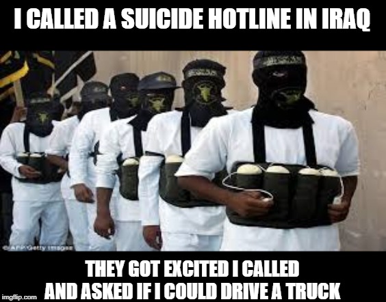 Bombs Away | I CALLED A SUICIDE HOTLINE IN IRAQ; THEY GOT EXCITED I CALLED AND ASKED IF I COULD DRIVE A TRUCK | image tagged in suicide bombers | made w/ Imgflip meme maker