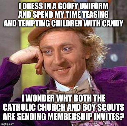 Creepy Condescending Wonka Meme | I DRESS IN A GOOFY UNIFORM AND SPEND MY TIME TEASING AND TEMPTING CHILDREN WITH CANDY; I WONDER WHY BOTH THE CATHOLIC CHURCH AND BOY SCOUTS ARE SENDING MEMBERSHIP INVITES? | image tagged in memes,creepy condescending wonka | made w/ Imgflip meme maker