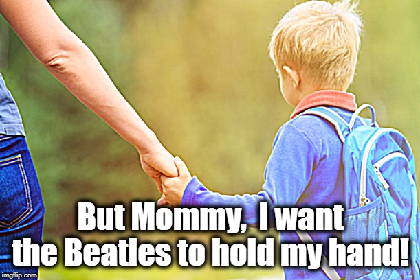 But Mommy,  I want the Beatles to hold my hand! | made w/ Imgflip meme maker