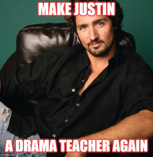Justin Trudeau hunk | MAKE JUSTIN; A DRAMA TEACHER AGAIN | image tagged in justin trudeau hunk | made w/ Imgflip meme maker