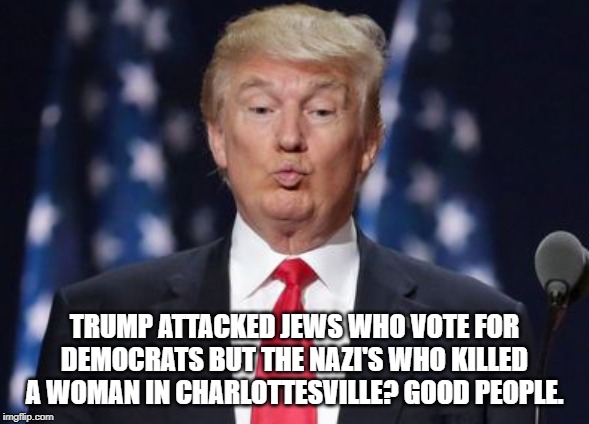 And yet conservtives insist he's not anti-Semitic and a racist. | TRUMP ATTACKED JEWS WHO VOTE FOR DEMOCRATS BUT THE NAZI'S WHO KILLED A WOMAN IN CHARLOTTESVILLE? GOOD PEOPLE. | image tagged in donald trump,anti-semite and a racist,conservative hypocrisy | made w/ Imgflip meme maker