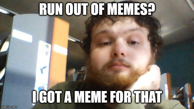 I got a meme for that | RUN OUT OF MEMES? I GOT A MEME FOR THAT | image tagged in i got a meme for that | made w/ Imgflip meme maker