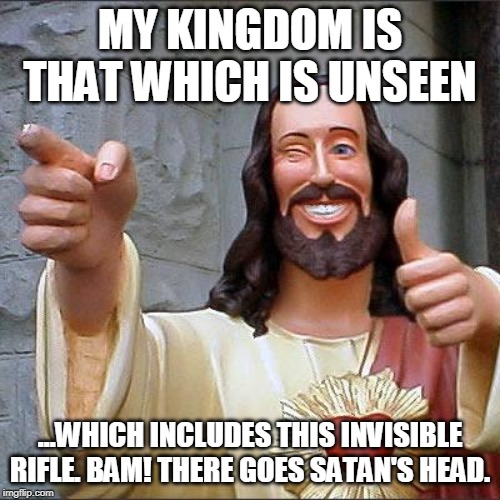 Buddy Christ | MY KINGDOM IS THAT WHICH IS UNSEEN; ...WHICH INCLUDES THIS INVISIBLE RIFLE. BAM! THERE GOES SATAN'S HEAD. | image tagged in memes,buddy christ | made w/ Imgflip meme maker