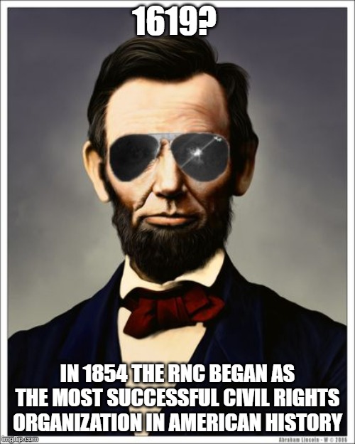 Abraham Lincoln | 1619? IN 1854 THE RNC BEGAN AS THE MOST SUCCESSFUL CIVIL RIGHTS ORGANIZATION IN AMERICAN HISTORY | image tagged in abraham lincoln | made w/ Imgflip meme maker