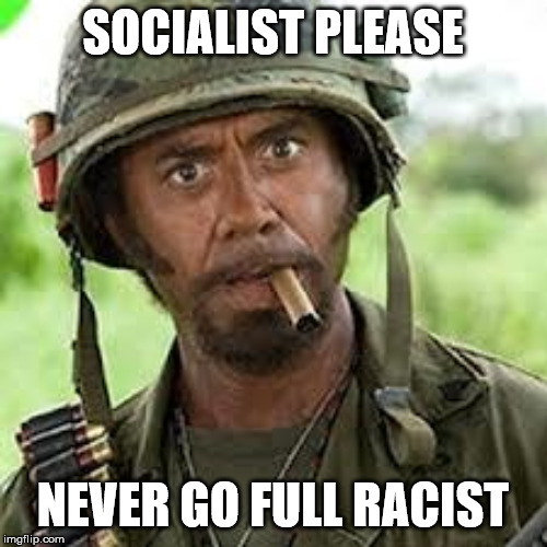 Never go full retard | SOCIALIST PLEASE NEVER GO FULL RACIST | image tagged in never go full retard | made w/ Imgflip meme maker