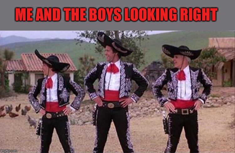 I’m right you know. | ME AND THE BOYS LOOKING RIGHT | image tagged in three amigos,me and the boys week,nixieknox,cravenmoordik,memes,funny | made w/ Imgflip meme maker