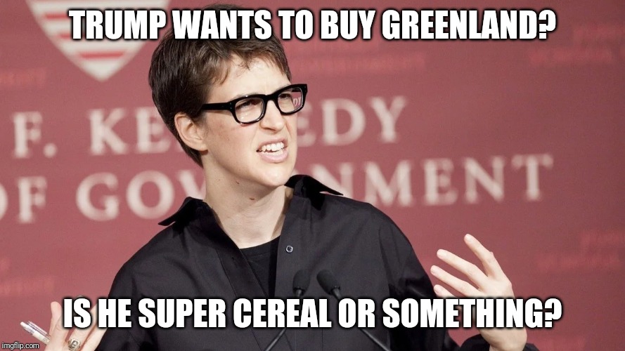 Rachel Maddow super cereal or something | TRUMP WANTS TO BUY GREENLAND? IS HE SUPER CEREAL OR SOMETHING? | image tagged in rachel maddow,donald trump,greenland,super cereal,fake news,cnn fake news | made w/ Imgflip meme maker