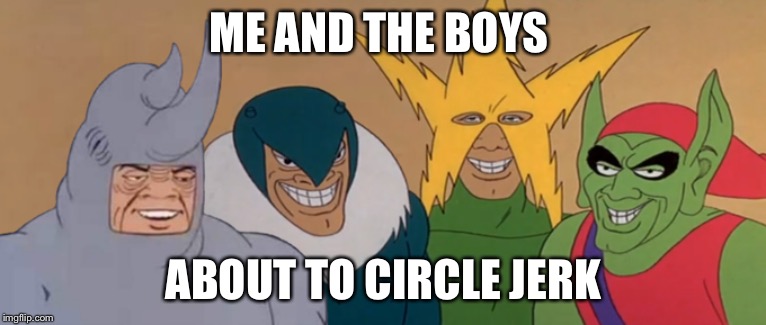A close knit bunch | ME AND THE BOYS; ABOUT TO CIRCLE JERK | image tagged in me and the boys | made w/ Imgflip meme maker