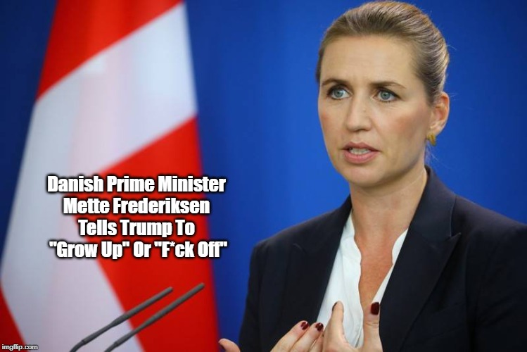 Danish Prime Minister 
Mette Frederiksen 
Tells Trump To 
"Grow Up" Or "F*ck Off" | made w/ Imgflip meme maker