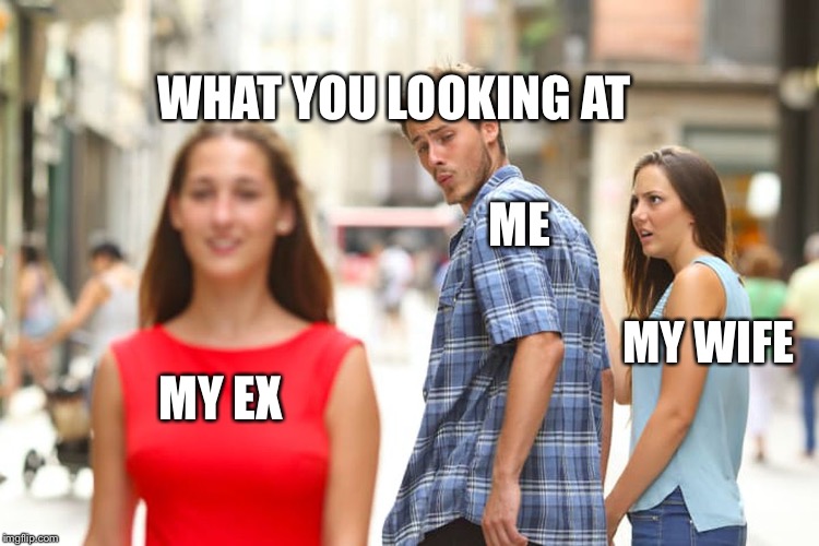 MY EX ME MY WIFE WHAT YOU LOOKING AT | image tagged in memes,distracted boyfriend | made w/ Imgflip meme maker