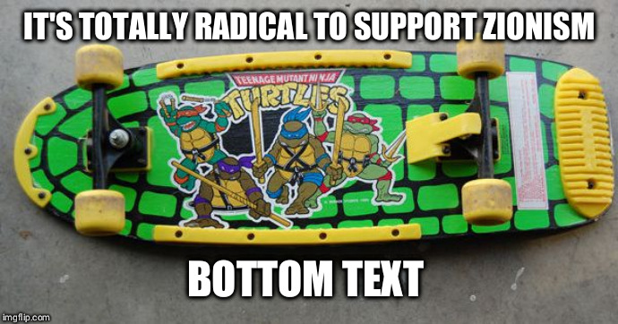 IT'S TOTALLY RADICAL TO SUPPORT ZIONISM; BOTTOM TEXT | made w/ Imgflip meme maker