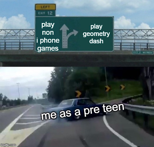 me as a pre teen | play non i phone games; play geometry dash; me as a pre teen | image tagged in memes,left exit 12 off ramp | made w/ Imgflip meme maker