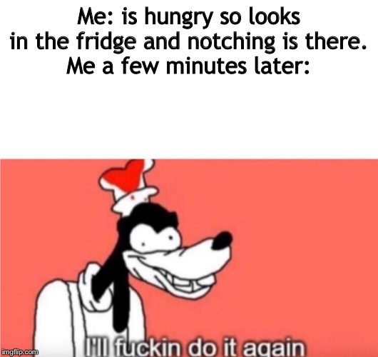 I know you all do this | Me: is hungry so looks in the fridge and notching is there.
Me a few minutes later: | image tagged in memes,trends | made w/ Imgflip meme maker