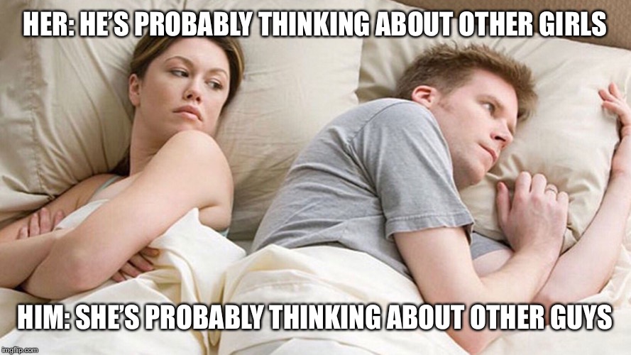 I Wonder What He's Thinking | HER: HE’S PROBABLY THINKING ABOUT OTHER GIRLS; HIM: SHE’S PROBABLY THINKING ABOUT OTHER GUYS | image tagged in i wonder what he's thinking | made w/ Imgflip meme maker