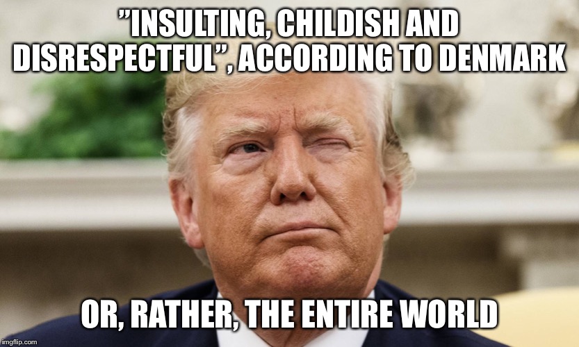 The ROTUS just keeps on going... | ”INSULTING, CHILDISH AND DISRESPECTFUL”, ACCORDING TO DENMARK; OR, RATHER, THE ENTIRE WORLD | image tagged in donald trump,denmark | made w/ Imgflip meme maker