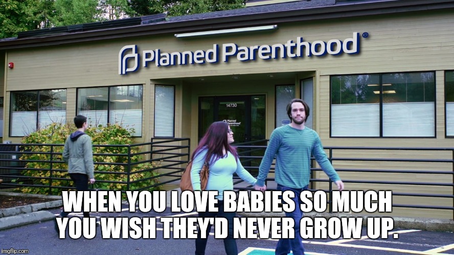 WHEN YOU LOVE BABIES SO MUCH YOU WISH THEY'D NEVER GROW UP. | image tagged in planned parenthood,abortion | made w/ Imgflip meme maker