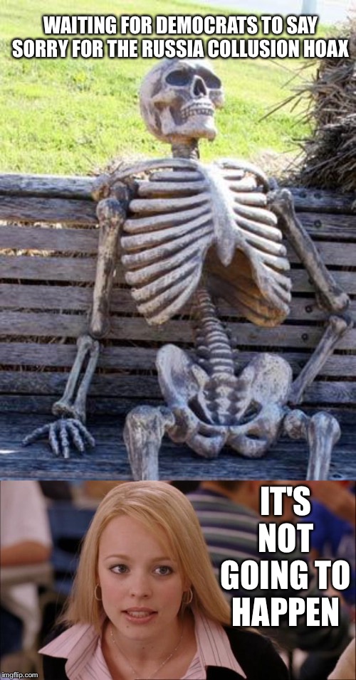WAITING FOR DEMOCRATS TO SAY SORRY FOR THE RUSSIA COLLUSION HOAX; IT'S NOT GOING TO HAPPEN | image tagged in memes,waiting skeleton,its not going to happen | made w/ Imgflip meme maker