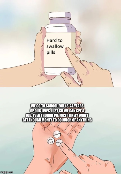 Hard To Swallow Pills Meme | WE GO TO SCHOOL FOR 18-24 YEARS OF OUR LIVES, JUST SO WE CAN GET A JOB, EVEN THOUGH WE MOST LIKELY WON’T GET ENOUGH MONEY TO DO MUCH OF ANYTHING | image tagged in memes,hard to swallow pills | made w/ Imgflip meme maker