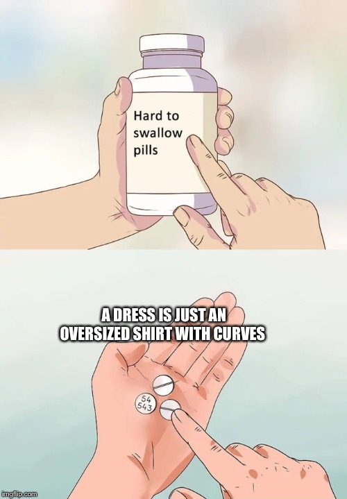 Hard To Swallow Pills Meme | A DRESS IS JUST AN OVERSIZED SHIRT WITH CURVES | image tagged in memes,hard to swallow pills | made w/ Imgflip meme maker