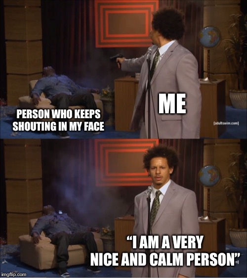 Who Killed Hannibal | ME; PERSON WHO KEEPS SHOUTING IN MY FACE; “I AM A VERY NICE AND CALM PERSON” | image tagged in memes,who killed hannibal | made w/ Imgflip meme maker