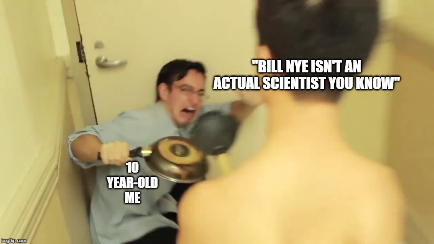 Filthy Frank Screaming | "BILL NYE ISN'T AN ACTUAL SCIENTIST YOU KNOW" 10 YEAR-OLD ME | image tagged in filthy frank screaming | made w/ Imgflip meme maker
