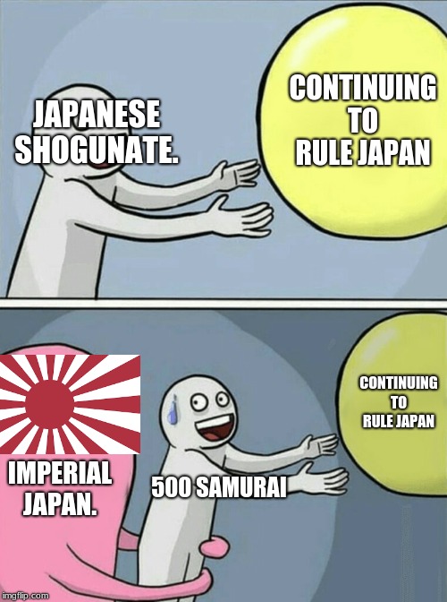 Running Away Balloon | CONTINUING TO RULE JAPAN; JAPANESE SHOGUNATE. CONTINUING TO RULE JAPAN; IMPERIAL JAPAN. 500 SAMURAI | image tagged in memes,running away balloon | made w/ Imgflip meme maker