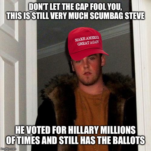 Scumaga Steve | DON'T LET THE CAP FOOL YOU, THIS IS STILL VERY MUCH SCUMBAG STEVE; HE VOTED FOR HILLARY MILLIONS OF TIMES AND STILL HAS THE BALLOTS | image tagged in scumaga steve | made w/ Imgflip meme maker