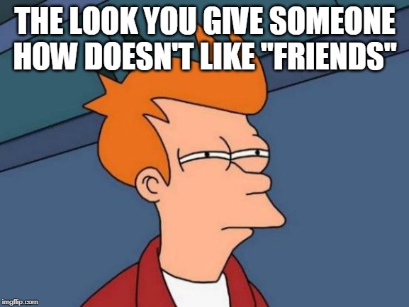 Futurama Fry Meme | THE LOOK YOU GIVE SOMEONE HOW DOESN'T LIKE "FRIENDS" | image tagged in memes,futurama fry | made w/ Imgflip meme maker