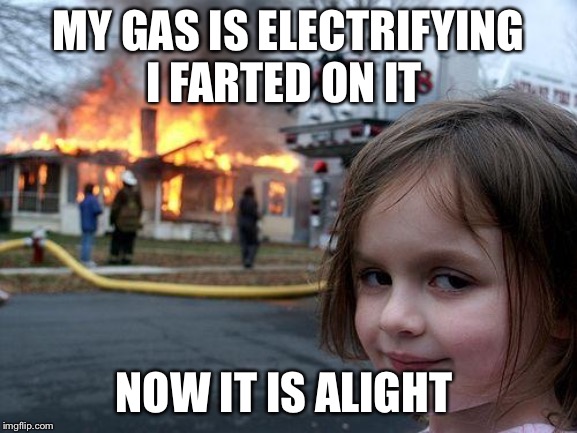 Disaster Girl Meme | MY GAS IS ELECTRIFYING I FARTED ON IT; NOW IT IS ALIGHT | image tagged in memes,disaster girl | made w/ Imgflip meme maker