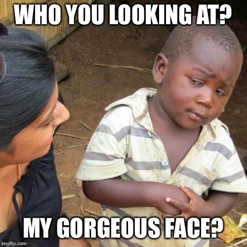 Third World Skeptical Kid Meme |  WHO YOU LOOKING AT? MY GORGEOUS FACE? | image tagged in memes,third world skeptical kid | made w/ Imgflip meme maker