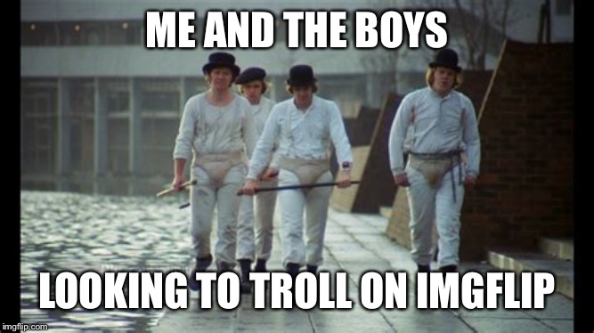 Me and the boys week - a Nixie.Knox and CravenMoordik event (Aug 19-25) |  ME AND THE BOYS; LOOKING TO TROLL ON IMGFLIP | image tagged in a clockwork orange,me and the boys week,looking to troll | made w/ Imgflip meme maker