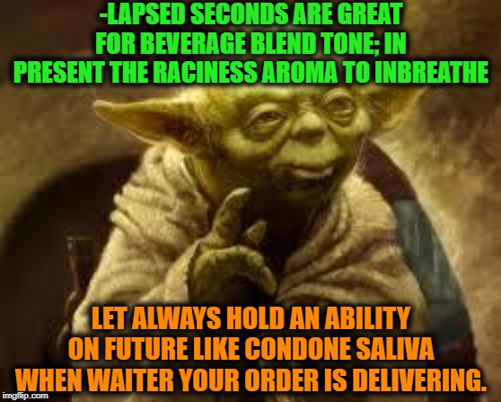 Catholic allowed drug- alcohol! |  -LAPSED SECONDS ARE GREAT FOR BEVERAGE BLEND TONE; IN PRESENT THE RACINESS AROMA TO INBREATHE; LET ALWAYS HOLD AN ABILITY ON FUTURE LIKE CONDONE SALIVA WHEN WAITER YOUR ORDER IS DELIVERING. | image tagged in yoda,wisdom,sketch,wine drinker,drunk,delivery | made w/ Imgflip meme maker